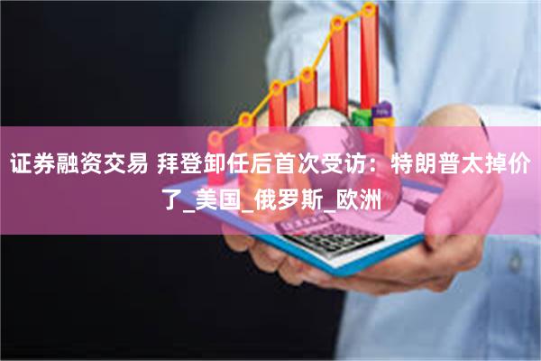 证券融资交易 拜登卸任后首次受访：特朗普太掉价了_美国_俄罗斯_欧洲
