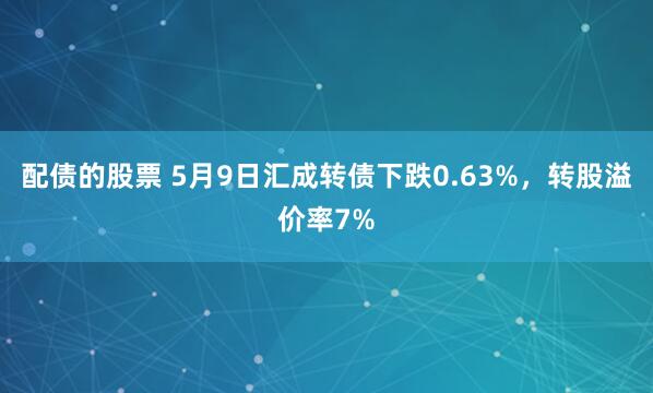 配债的股票 5月9日汇成转债下跌0.63%，转股溢价率7%