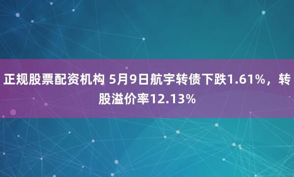 正规股票配资机构 5月9日航宇转债下跌1.61%，转股溢价率12.13%