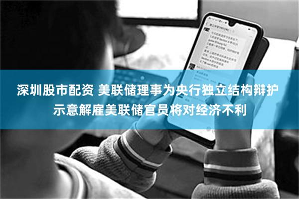 深圳股市配资 美联储理事为央行独立结构辩护 示意解雇美联储官员将对经济不利