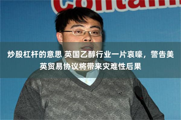 炒股杠杆的意思 英国乙醇行业一片哀嚎，警告美英贸易协议将带来灾难性后果