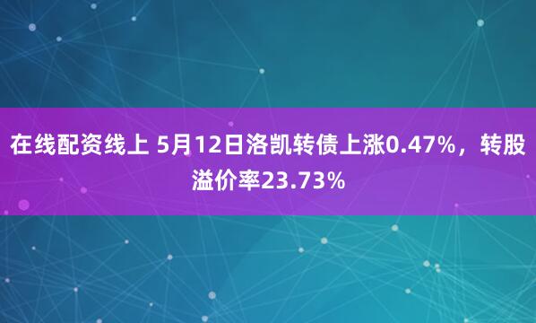 在线配资线上 5月12日洛凯转债上涨0.47%，转股溢价率23.73%