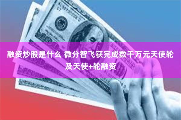 融资炒股是什么 微分智飞获完成数千万元天使轮及天使+轮融资
