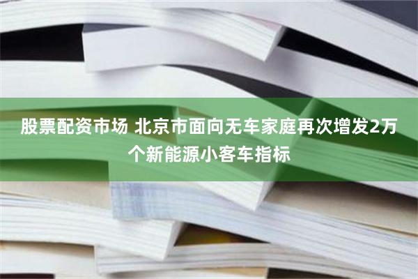 股票配资市场 北京市面向无车家庭再次增发2万个新能源小客车指标