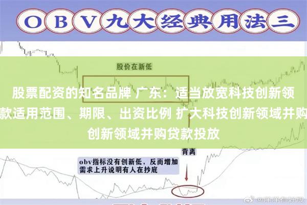 股票配资的知名品牌 广东：适当放宽科技创新领域并购贷款适用范围、期限、出资比例 扩大科技创新领域并购贷款投放