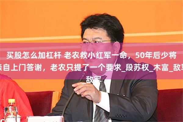 买股怎么加杠杆 老农救小红军一命，50年后少将亲自上门答谢，老农只提了一个要求_段苏权_木富_敌军