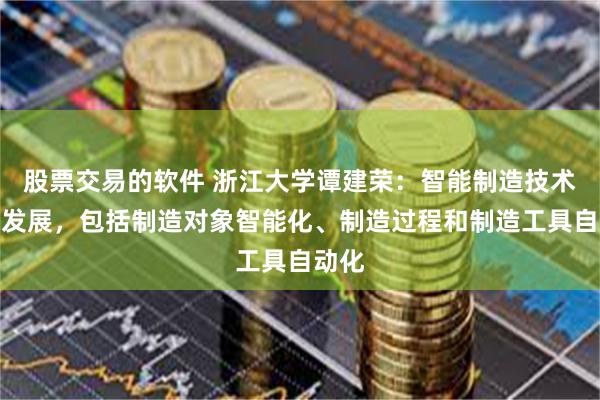 股票交易的软件 浙江大学谭建荣：智能制造技术不断发展，包括制造对象智能化、制造过程和制造工具自动化
