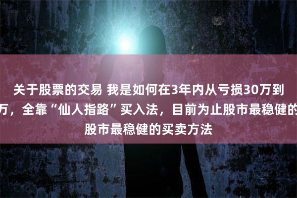 关于股票的交易 我是如何在3年内从亏损30万到回本710万，全靠“仙人指路”买入法，目前为止股市最稳健的买卖方法