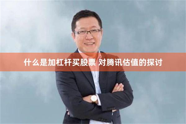 什么是加杠杆买股票 对腾讯估值的探讨