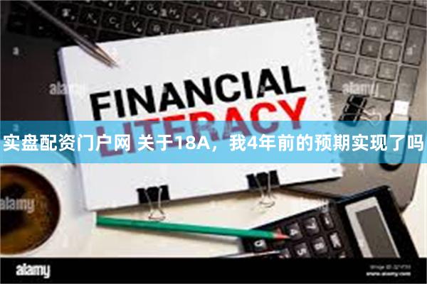 实盘配资门户网 关于18A，我4年前的预期实现了吗
