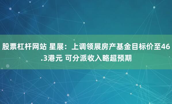 股票杠杆网站 星展：上调领展房产基金目标价至46.3港元 可分派收入略超预期