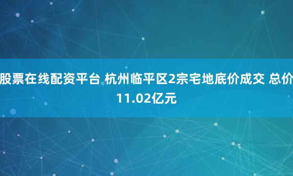 股票在线配资平台 杭州临平区2宗宅地底价成交 总价11.02亿元