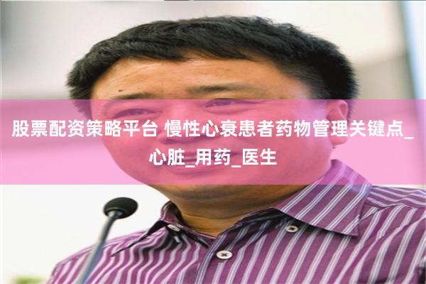 股票配资策略平台 慢性心衰患者药物管理关键点_心脏_用药_医生
