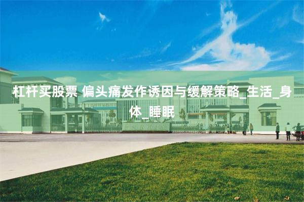 杠杆买股票 偏头痛发作诱因与缓解策略_生活_身体_睡眠