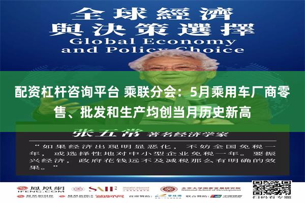 配资杠杆咨询平台 乘联分会：5月乘用车厂商零售、批发和生产均创当月历史新高