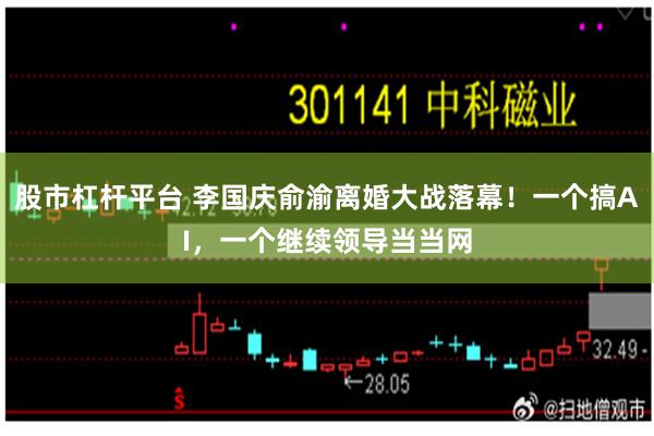 股市杠杆平台 李国庆俞渝离婚大战落幕！一个搞AI，一个继续领导当当网