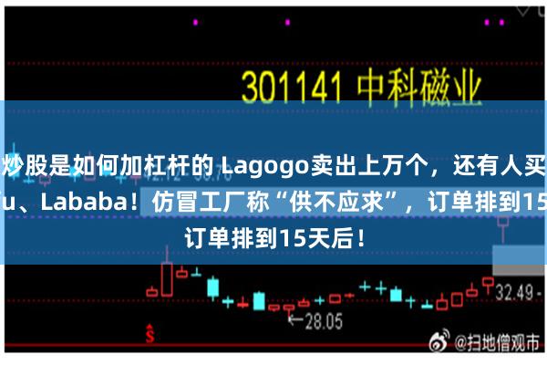 炒股是如何加杠杆的 Lagogo卖出上万个，还有人买Lafufu、Lababa！仿冒工厂称“供不应求”，订单排到15天后！