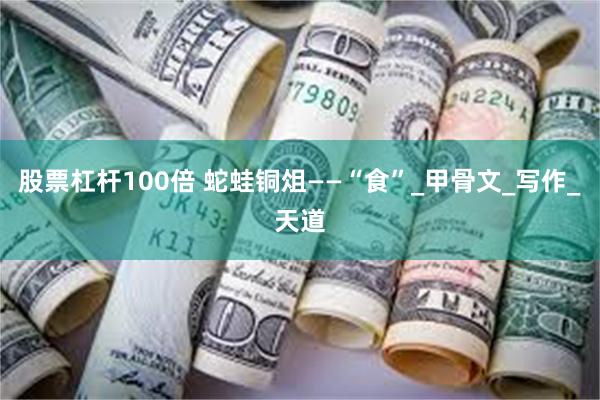 股票杠杆100倍 蛇蛙铜俎——“食”_甲骨文_写作_天道