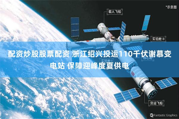 配资炒股股票配资 浙江绍兴投运110千伏谢慕变电站 保障迎峰度夏供电
