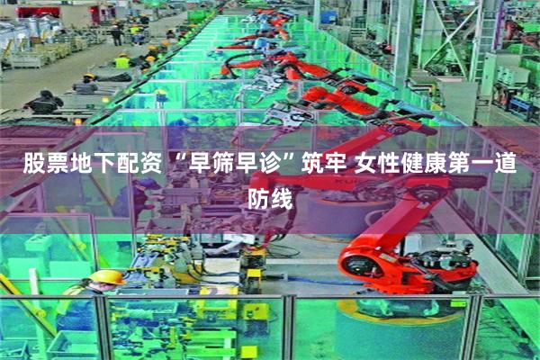 股票地下配资 “早筛早诊”筑牢 女性健康第一道防线