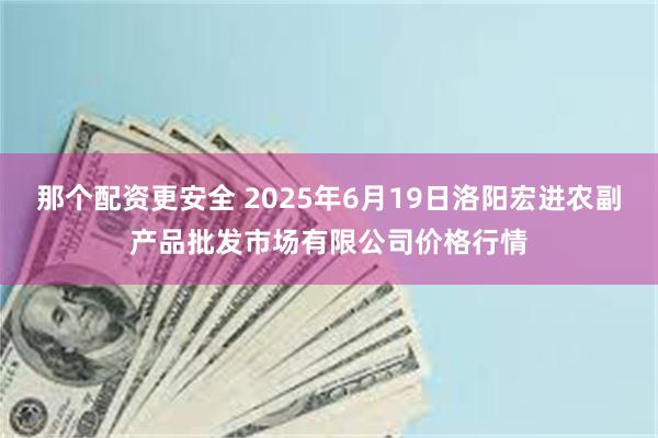 那个配资更安全 2025年6月19日洛阳宏进农副产品批发市场有限公司价格行情
