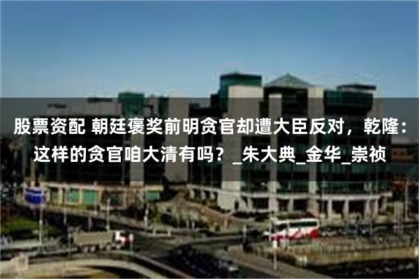 股票资配 朝廷褒奖前明贪官却遭大臣反对，乾隆：这样的贪官咱大清有吗？_朱大典_金华_崇祯