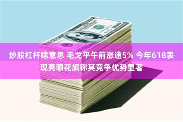 炒股杠杆啥意思 毛戈平午前涨逾5% 今年618表现亮眼花旗称其竞争优势显著