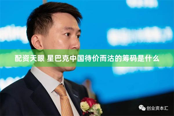 配资天眼 星巴克中国待价而沽的筹码是什么