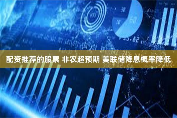 配资推荐的股票 非农超预期 美联储降息概率降低