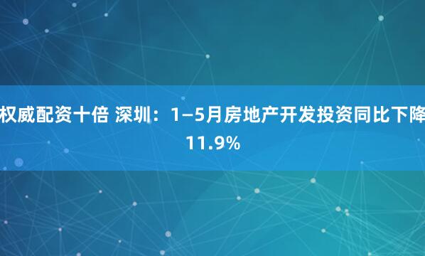 权威配资十倍 深圳：1—5月房地产开发投资同比下降11.9%
