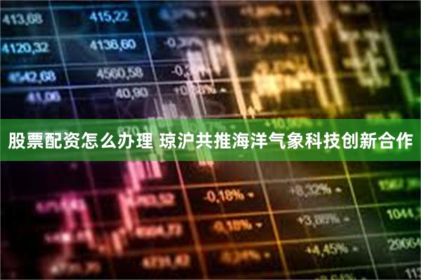 股票配资怎么办理 琼沪共推海洋气象科技创新合作