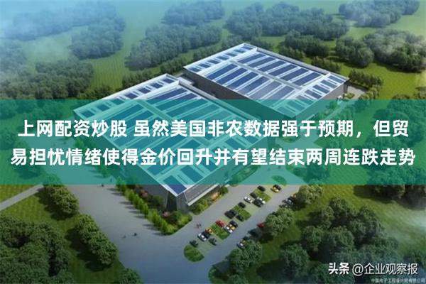 上网配资炒股 虽然美国非农数据强于预期，但贸易担忧情绪使得金价回升并有望结束两周连跌走势