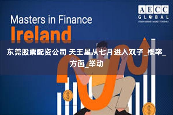 东莞股票配资公司 天王星从七月进入双子_概率_方面_举动