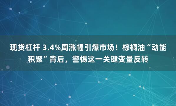 现货杠杆 3.4%周涨幅引爆市场！棕榈油“动能积聚”背后，警惕这一关键变量反转