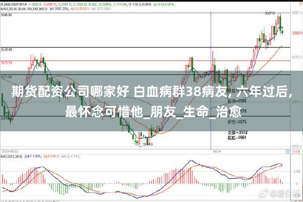 期货配资公司哪家好 白血病群38病友, 六年过后, 最怀念可惜他_朋友_生命_治愈