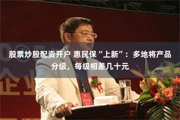 股票炒股配资开户 惠民保“上新”：多地将产品分级，每级相差几十元