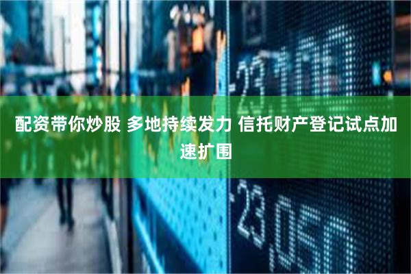 配资带你炒股 多地持续发力 信托财产登记试点加速扩围