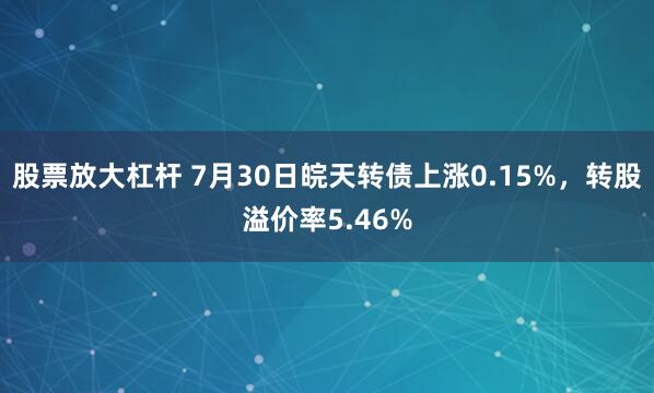 股票放大杠杆 7月30日皖天转债上涨0.15%，转股溢价率5.46%