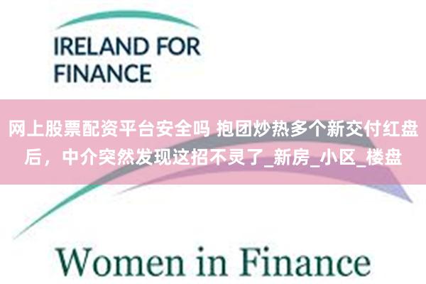 网上股票配资平台安全吗 抱团炒热多个新交付红盘后，中介突然发现这招不灵了_新房_小区_楼盘
