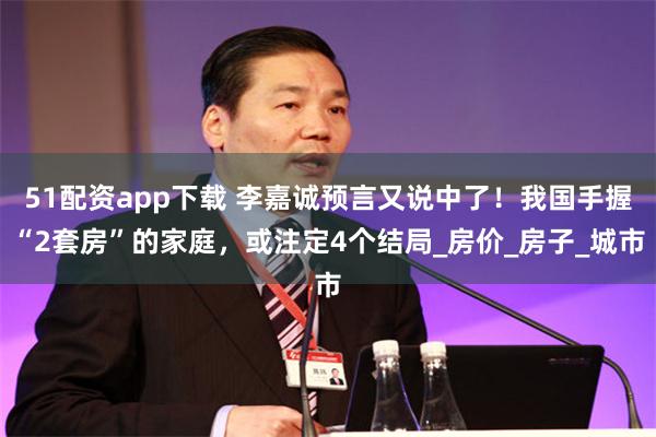 51配资app下载 李嘉诚预言又说中了！我国手握“2套房”的家庭，或注定4个结局_房价_房子_城市