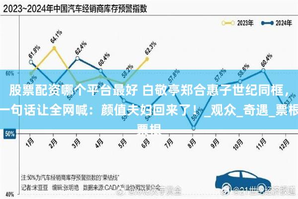 股票配资哪个平台最好 白敬亭郑合惠子世纪同框，一句话让全网喊：颜值夫妇回来了！_观众_奇遇_票根