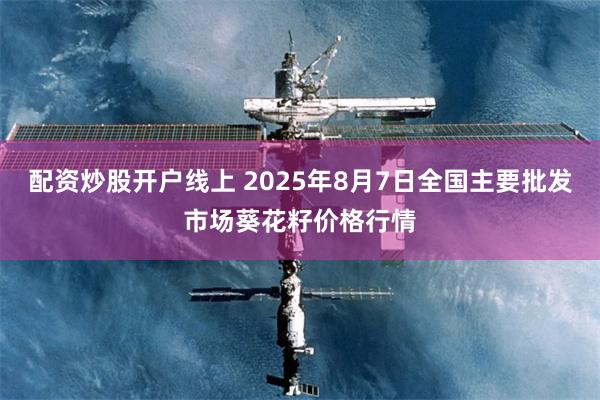 配资炒股开户线上 2025年8月7日全国主要批发市场葵花籽价格行情