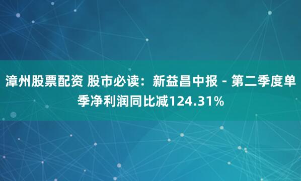 漳州股票配资 股市必读：新益昌中报 - 第二季度单季净利润同比减124.31%