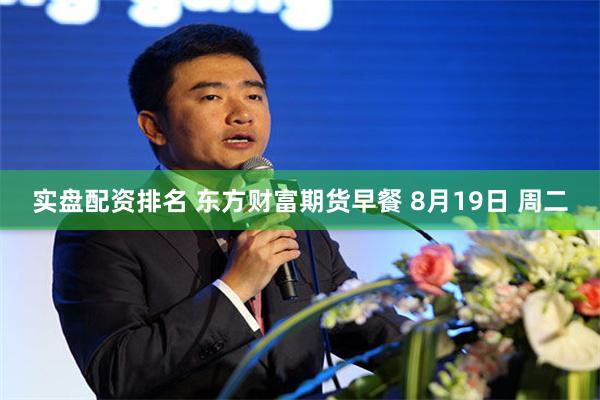 实盘配资排名 东方财富期货早餐 8月19日 周二
