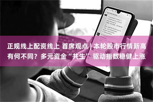 正规线上配资线上 首席观点 | 本轮股市行情新高有何不同？多元资金“共生” 驱动指数稳健上涨