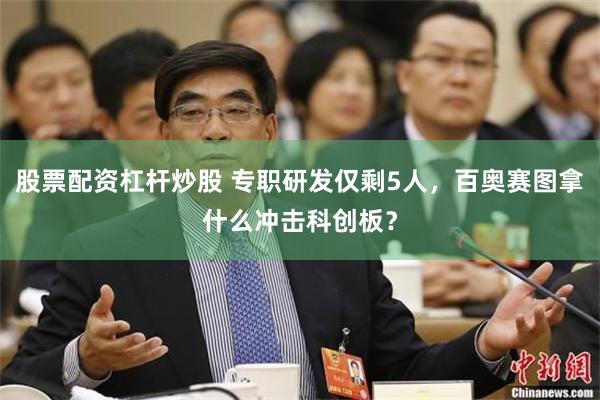 股票配资杠杆炒股 专职研发仅剩5人，百奥赛图拿什么冲击科创板？