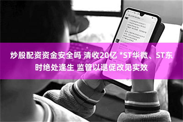 炒股配资资金安全吗 清收20亿 *ST华微、ST东时绝处逢生 监管以退促改见实效