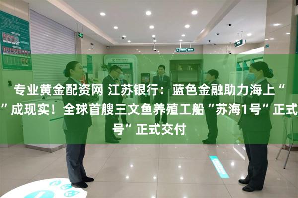 专业黄金配资网 江苏银行：蓝色金融助力海上“牧鱼”成现实！全球首艘三文鱼养殖工船“苏海1号”正式交付