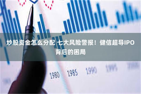炒股资金怎么分配 七大风险警报！健信超导IPO背后的困局