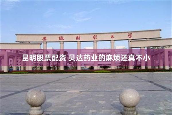 昆明股票配资 贝达药业的麻烦还真不小